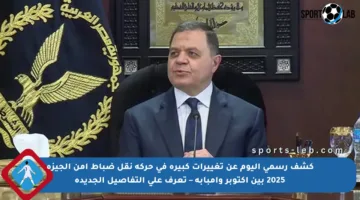 كشف رسمي اليوم عن تغييرات كبيرة في حركة نقل ضباط أمن الجيزة 2025 بين أكتوبر وإمبابة – تعرف على التفاصيل الجديدة